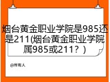烟台黄金职业学院是985还是211(烟台黄金职业学院属985或211？)