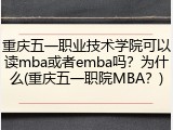 重庆五一职业技术学院可以读mba或者emba吗？为什么(重庆五一职院MBA？)