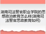 湖南司法警官职业学院的思想政治教育怎么样(湖南司法警官思政教育如何)