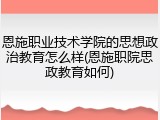 恩施职业技术学院的思想政治教育怎么样(恩施职院思政教育如何)