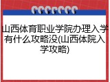 山西体育职业学院办理入学有什么攻略没(山西体院入学攻略)