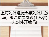 上海对外经贸大学对外开放吗，能否进去参观(上经贸大对外开放吗)