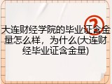 大连财经学院的毕业证含金量怎么样，为什么(大连财经毕业证含金量)