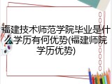 福建技术师范学院毕业是什么学历有何优势(福建师院学历优势)