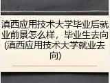 滇西应用技术大学毕业后就业前景怎么样，毕业生去向(滇西应用技术大学就业去向)