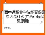 广西中远职业学院能否保研，原因是什么(广西中远保研原因)