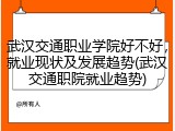 武汉交通职业学院好不好，就业现状及发展趋势(武汉交通职院就业趋势)