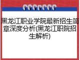 黑龙江职业学院最新招生简章深度分析(黑龙江职院招生解析)