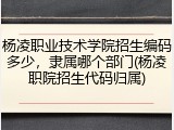 杨凌职业技术学院招生编码多少，隶属哪个部门(杨凌职院招生代码归属)