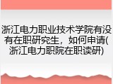 浙江电力职业技术学院有没有在职研究生，如何申请(浙江电力职院在职读研)