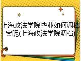 上海政法学院毕业如何调档案呢(上海政法学院调档)