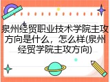 泉州经贸职业技术学院主攻方向是什么，怎么样(泉州经贸学院主攻方向)