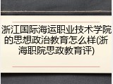 浙江国际海运职业技术学院的思想政治教育怎么样(浙海职院思政教育评)