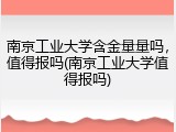南京工业大学含金量量吗，值得报吗(南京工业大学值得报吗)