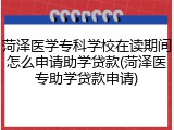 菏泽医学专科学校在读期间怎么申请助学贷款(菏泽医专助学贷款申请)