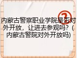 内蒙古警察职业学院是否对外开放，让进去参观吗？(内蒙古警院对外开放吗)