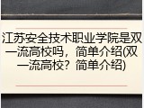 江苏安全技术职业学院是双一流高校吗，简单介绍(双一流高校？简单介绍)
