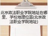 北京政法职业学院地址在哪里，学校地理位置(北京政法职业学院地址)