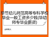 毕节幼儿师范高等专科学校毕业一般工资多少钱(毕幼师专毕业薪资)