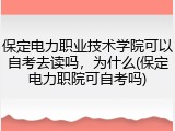 保定电力职业技术学院可以自考去读吗，为什么(保定电力职院可自考吗)