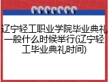 辽宁轻工职业学院毕业典礼一般什么时候举行(辽宁轻工毕业典礼时间)