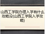 山西工学院办理入学有什么攻略没(山西工学院入学攻略)