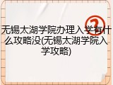 无锡太湖学院办理入学有什么攻略没(无锡太湖学院入学攻略)