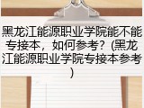 黑龙江能源职业学院能不能专接本，如何参考？(黑龙江能源职业学院专接本参考)