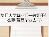 复旦大学毕业后一般能干什么呢(复旦毕业去向)