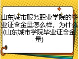 山东城市服务职业学院的毕业证含金量怎么样，为什么(山东城市学院毕业证含金量)