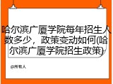 哈尔滨广厦学院每年招生人数多少，政策变动如何(哈尔滨广厦学院招生政策)