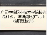 广元中核职业技术学院校训是什么，详细阐述(广元中核职院校训)