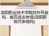 洛阳职业技术学院对外开放吗，能否进去参观(洛阳职院可参观吗)