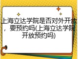 上海立达学院是否对外开放，要预约吗(上海立达学院开放预约吗)