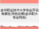 金华职业技术大学专业开设有哪些,特色在哪(金华职大专业特色)