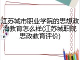 江苏城市职业学院的思想政治教育怎么样(江苏城职院思政教育评价)