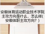 安徽体育运动职业技术学院主攻方向是什么，怎么样(安徽体职主攻方向？)