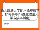 西北政法大学能不能专接本，如何参考？(西北政法大学专接本指南)