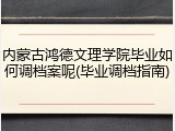 内蒙古鸿德文理学院毕业如何调档案呢(毕业调档指南)