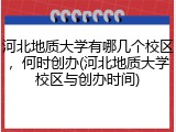 河北地质大学有哪几个校区，何时创办(河北地质大学校区与创办时间)