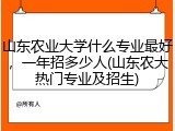 山东农业大学什么专业最好，一年招多少人(山东农大热门专业及招生)