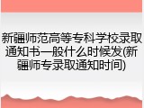 新疆师范高等专科学校录取通知书一般什么时候发(新疆师专录取通知时间)
