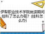 伊犁职业技术学院就读期间挂科了怎么办呢？(挂科怎么办)