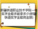 新疆铁道职业技术学院一年奖学金最多能拿多少(新疆铁道奖学金最高金额)