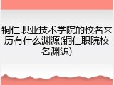 铜仁职业技术学院的校名来历有什么渊源(铜仁职院校名渊源)