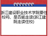 浙江建设职业技术学院要住校吗，是否能走读(浙江建院走读住校)