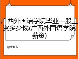 广西外国语学院毕业一般工资多少钱(广西外国语学院薪资)