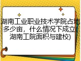 湖南工业职业技术学院占地多少亩，什么情况下成立(湖南工院面积与建校)