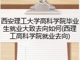 西安理工大学高科学院毕业生就业大致去向如何(西理工高科学院就业去向)