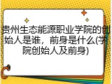 贵州生态能源职业学院的创始人是谁，前身是什么(学院创始人及前身)